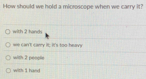 How should we hold a microscope when we carry it?
with 2 hands
we can't carry it; it's too heavy
with 2 people
with 1 hand