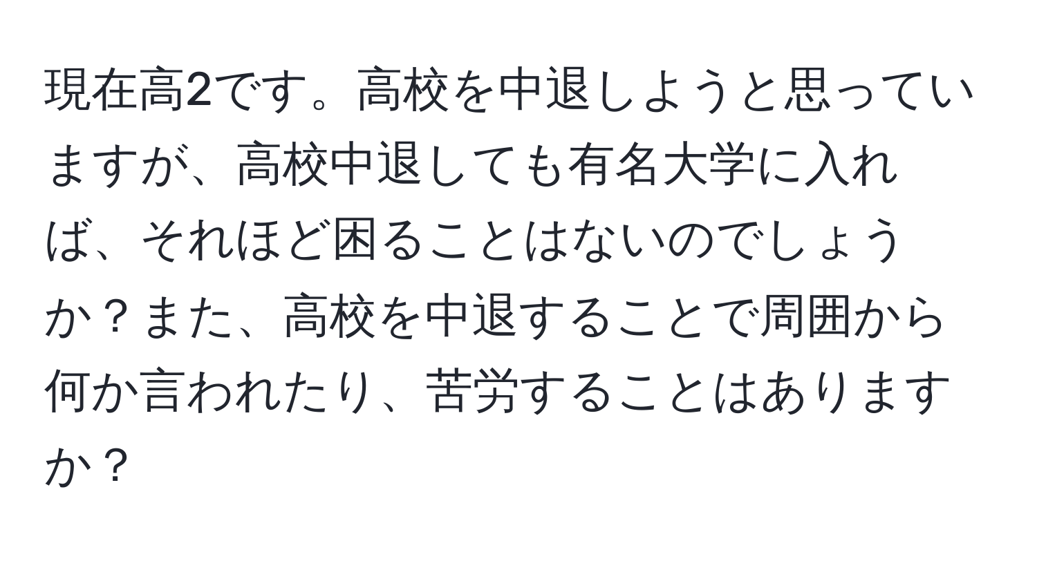 現在高2です。高校を中退しようと思っていますが、高校中退しても有名大学に入れば、それほど困ることはないのでしょうか？また、高校を中退することで周囲から何か言われたり、苦労することはありますか？