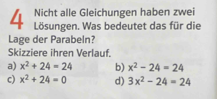 Nicht alle Gleichungen haben zwei
Lösungen. Was bedeutet das für die
Lage der Parabeln?
Skizziere ihren Verlauf.
a) x^2+24=24 b) x^2-24=24
c) x^2+24=0 d) 3x^2-24=24