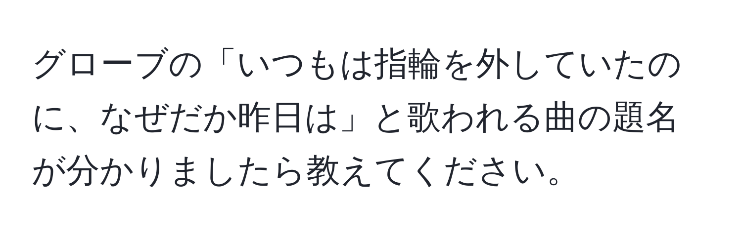 グローブの「いつもは指輪を外していたのに、なぜだか昨日は」と歌われる曲の題名が分かりましたら教えてください。