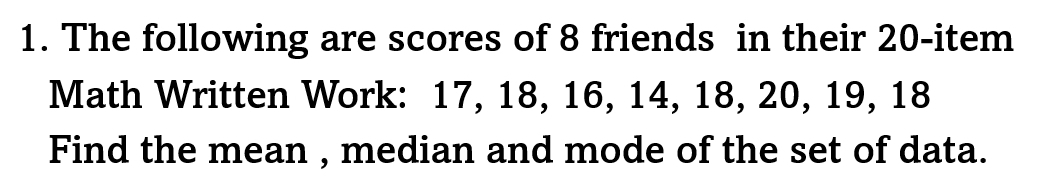 The following are scores of 8 friends in their 20 -item 
Math Written Work: 17, 18, 16, 14, 18, 20, 19, 18
Find the mean , median and mode of the set of data.