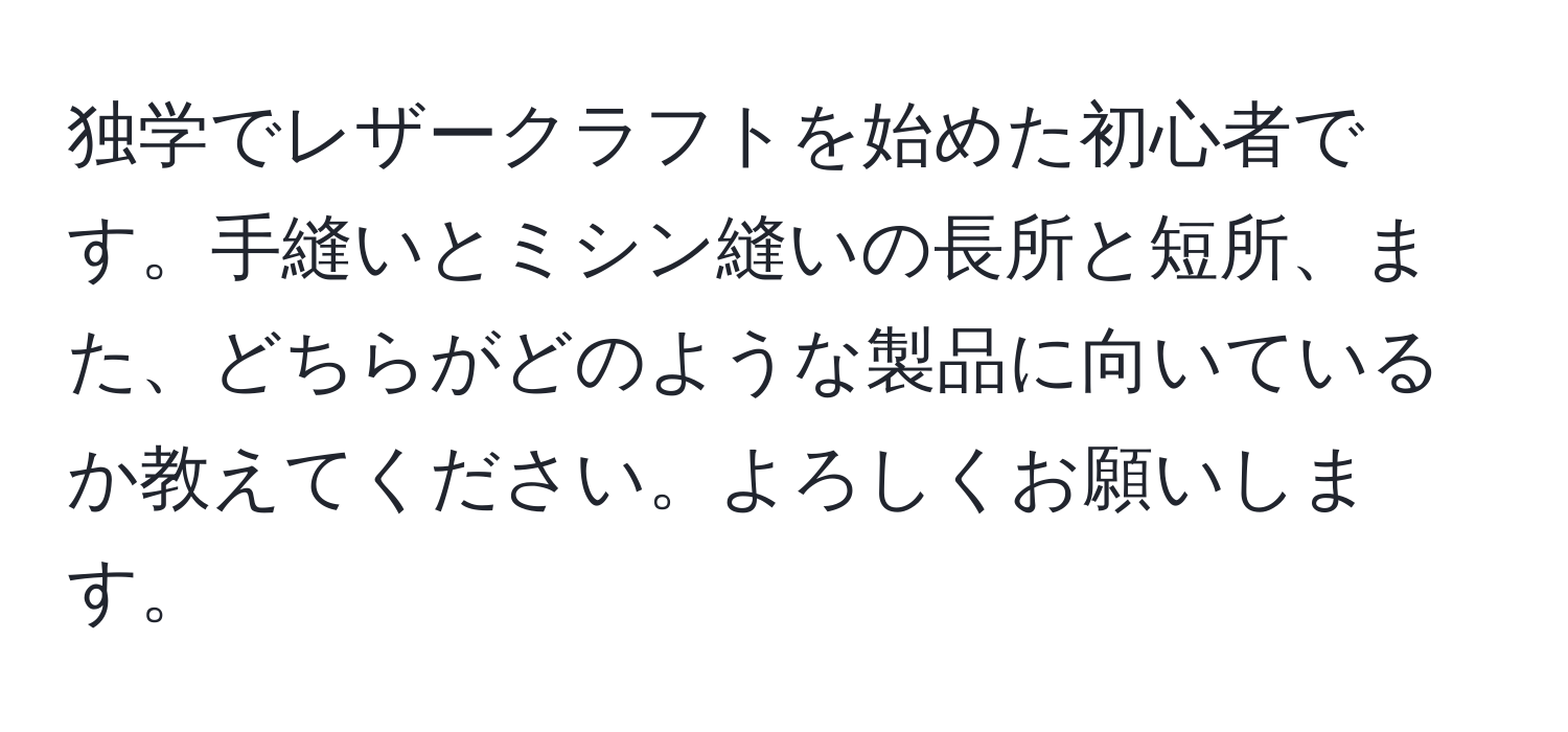 独学でレザークラフトを始めた初心者です。手縫いとミシン縫いの長所と短所、また、どちらがどのような製品に向いているか教えてください。よろしくお願いします。