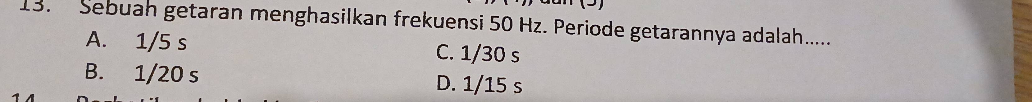 Sebuah getaran menghasilkan frekuensi 50 Hz. Periode getarannya adalah......
A. 1/5 s C. 1/30 s
B. 1/20 s D. 1/15 s