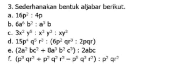 Sederhanakan bentuk aljabar berikut. 
a. 16p^2:4p
b. 6a^6b^2:a^3b
C. 3x^2y^5:x^2y^2:xy^2
d. 15p^4q^5r^3:(6p^2qr^3:2pqr)
e. (2a^2bc^2+8a^3b^2c^3):2abc
f. (p^3qr^2+p^2q^2r^3-p^5q^3r^2):p^2qr^2