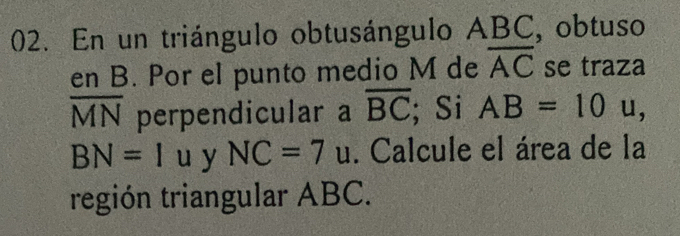 En un triángulo obtusángulo ABC, obtuso 
en B. Por el punto medio M de overline AC se traza
overline MN perpendicular a overline BC;Si AB=10u,
BN=1u y NC=7u. Calcule el área de la 
región triangular ABC.