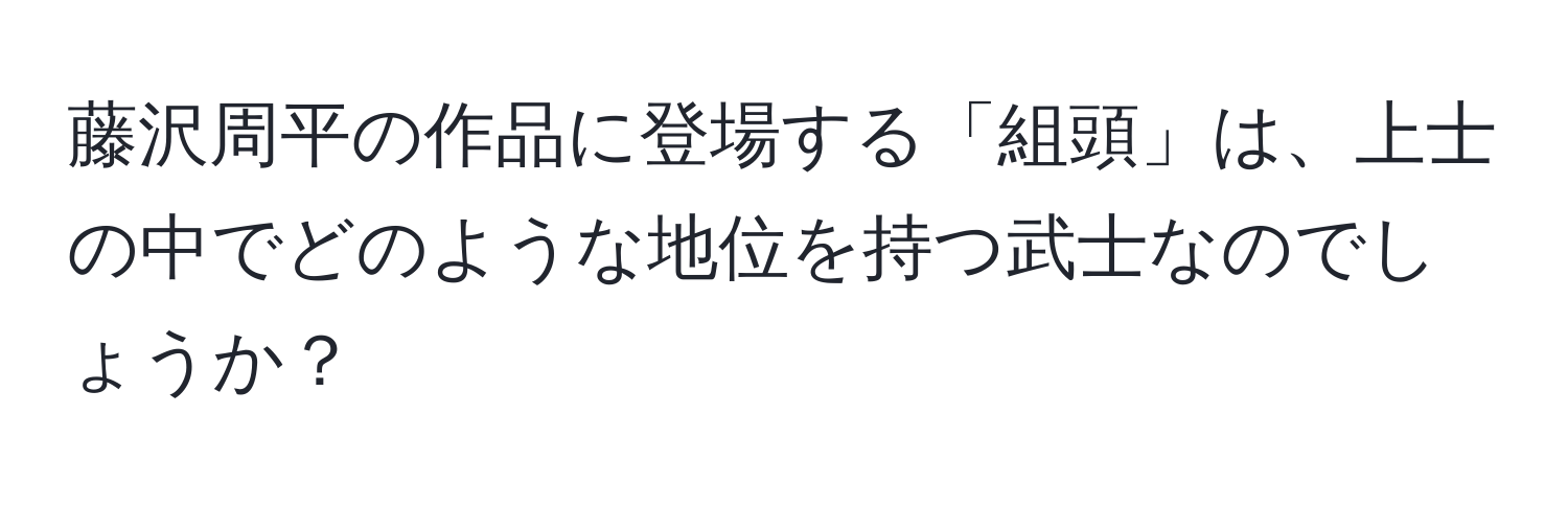 藤沢周平の作品に登場する「組頭」は、上士の中でどのような地位を持つ武士なのでしょうか？