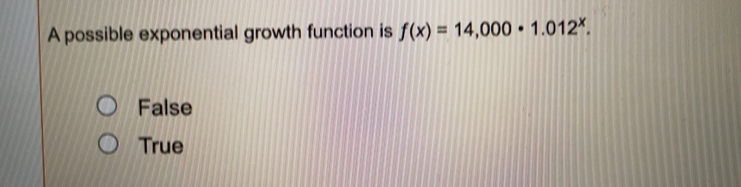 A possible exponential growth function is f(x)=14,000· 1.012^x
False
True