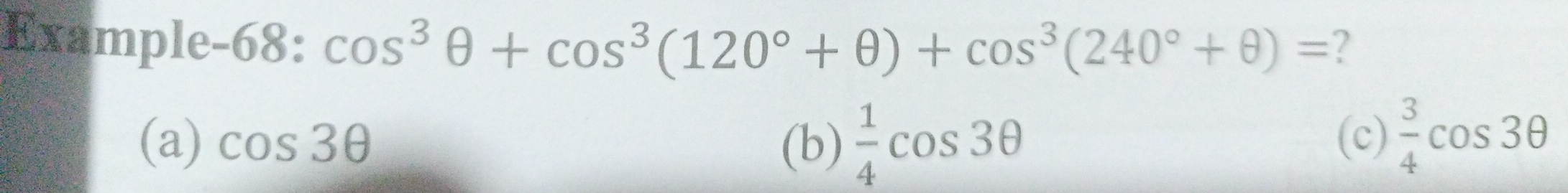 Example-68: cos^3θ +cos^3(120°+θ )+cos^3(240°+θ )= ?
(a) cos 3θ (b)  1/4 cos 3θ (c)  3/4 cos 3θ