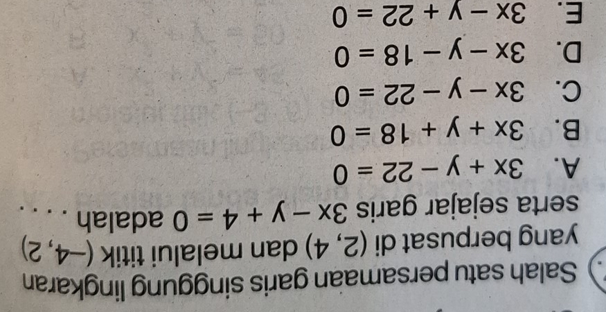 ) Salah satu persamaan garis singgung lingkaran
yang berpusat di (2,4) dan melalui titik (-4,2)
serta sejajar garis 3x-y+4=0 adalah . . . .
A. 3x+y-22=0
B. 3x+y+18=0
C. 3x-y-22=0
D. 3x-y-18=0
E. 3x-y+22=0