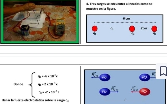 Tres cargas se encuentra alineadas como se
uestra en la figura.
Donde beginarrayl a=4* 10^2c a=2* 10^(-6)c 0* 2* 10^(-6)cendarray.
a
Hallar la fuerza electrostática sobre la carga q_2