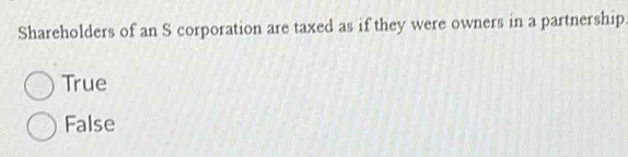 Shareholders of an S corporation are taxed as if they were owners in a partnership.
True
False