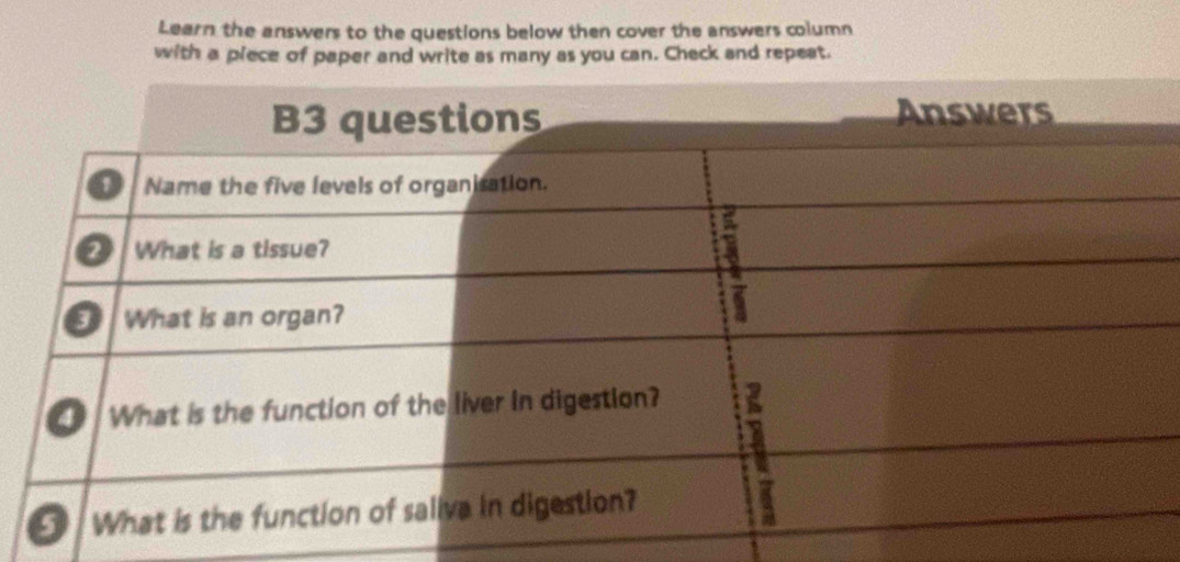 Learn the answers to the questions below then cover the answers column 
with a piece of paper and write as many as you can. Check and repeat.