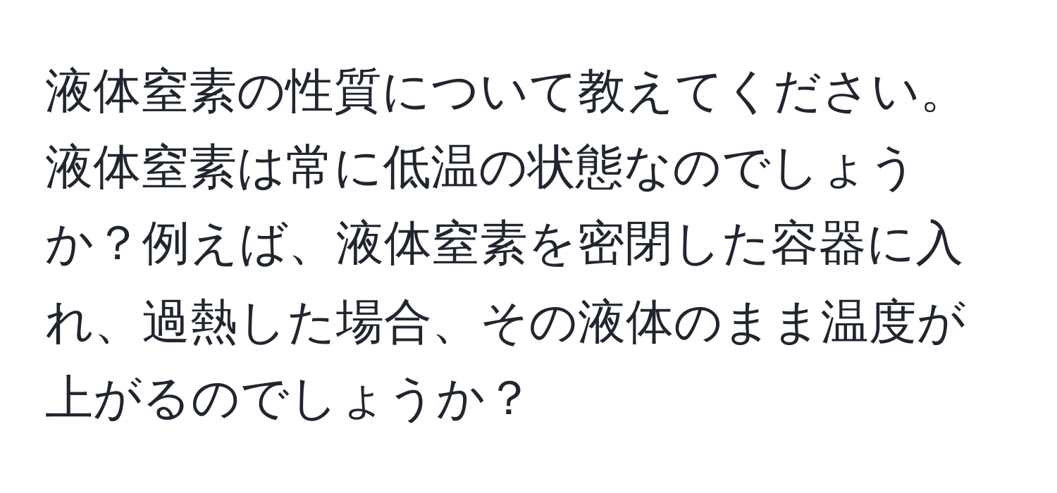 液体窒素の性質について教えてください。液体窒素は常に低温の状態なのでしょうか？例えば、液体窒素を密閉した容器に入れ、過熱した場合、その液体のまま温度が上がるのでしょうか？