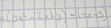 =(5x^2-2x+3)-(2x-3)