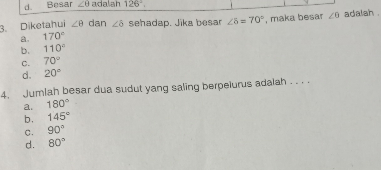 d. Besar ∠ θ adalah 126°. 
3. Diketahui ∠ θ dan ∠ delta sehadap. Jika besar ∠ 8=70° , maka besar ∠ θ adalah .
a. 170°
b. 110°
C. 70°
d. 20°
4. Jumlah besar dua sudut yang saling berpelurus adalah . . . .
a. 180°
b. 145°
C. 90°
d. 80°