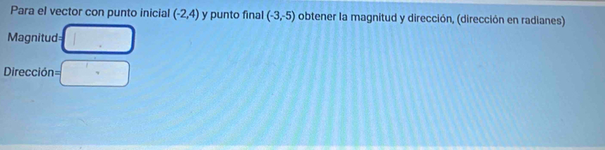 Para el vector con punto inicial (-2,4) y punto final (-3,-5) obtener la magnitud y dirección, (dirección en radianes) 
==Magnitud= 
Dirección