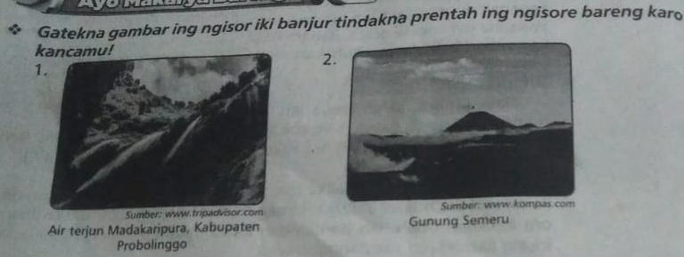 Gatekna gambar ing ngisor iki banjur tindakna prentah ing ngisore bareng karo 
kancamu! 
2 
1 
Sumber: www.tripadvisor.com 
Air terjun Madakaripura, Kabupaten Gunung Semeru 
Probolinggo