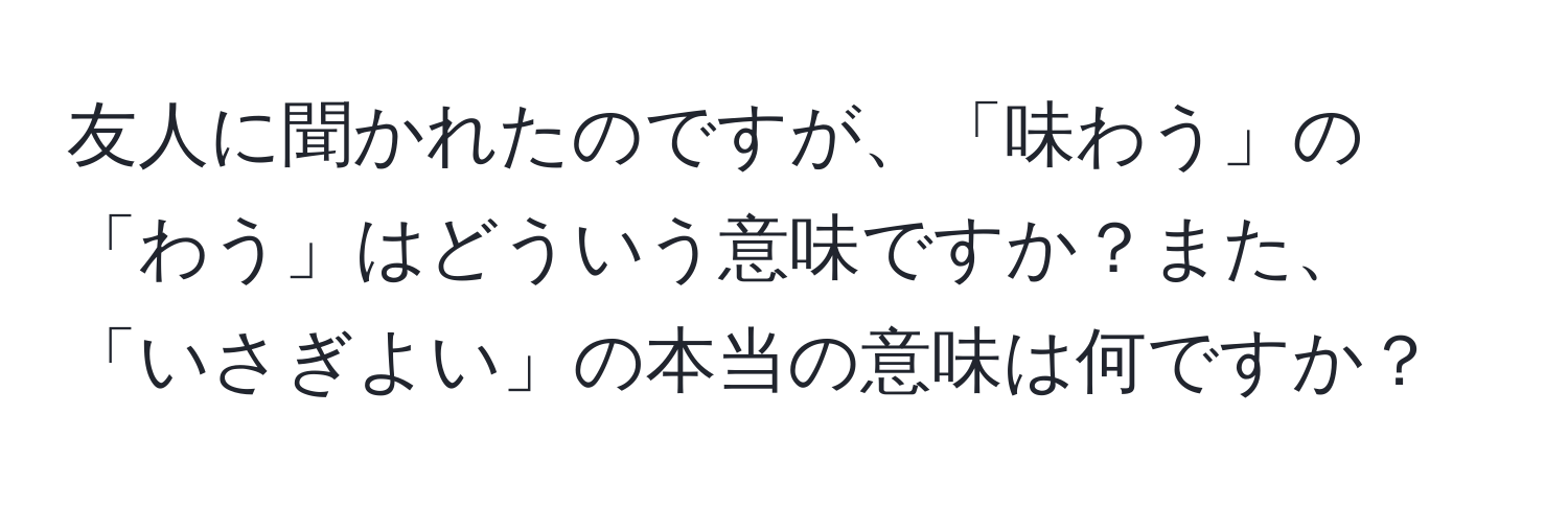 友人に聞かれたのですが、「味わう」の「わう」はどういう意味ですか？また、「いさぎよい」の本当の意味は何ですか？