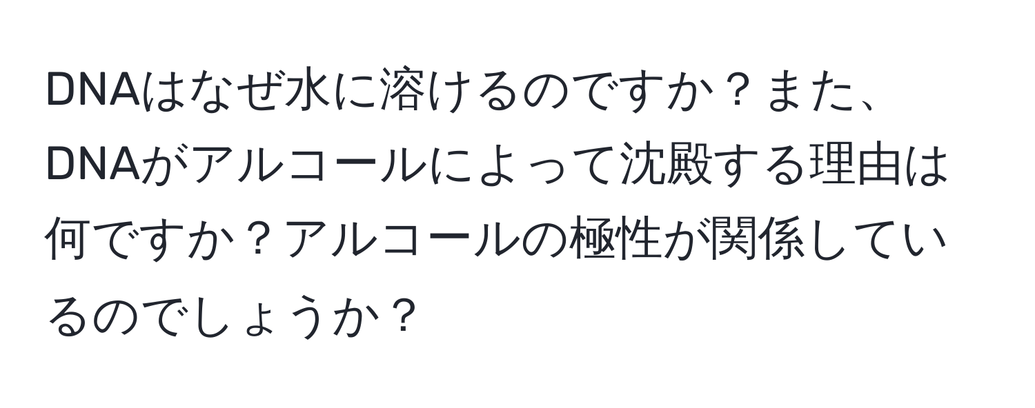 DNAはなぜ水に溶けるのですか？また、DNAがアルコールによって沈殿する理由は何ですか？アルコールの極性が関係しているのでしょうか？