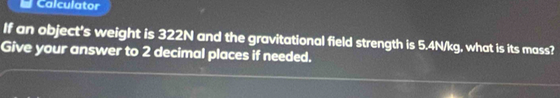 Calculator 
If an object's weight is 322N and the gravitational field strength is 5.4N/kg, what is its mass? 
Give your answer to 2 decimal places if needed.