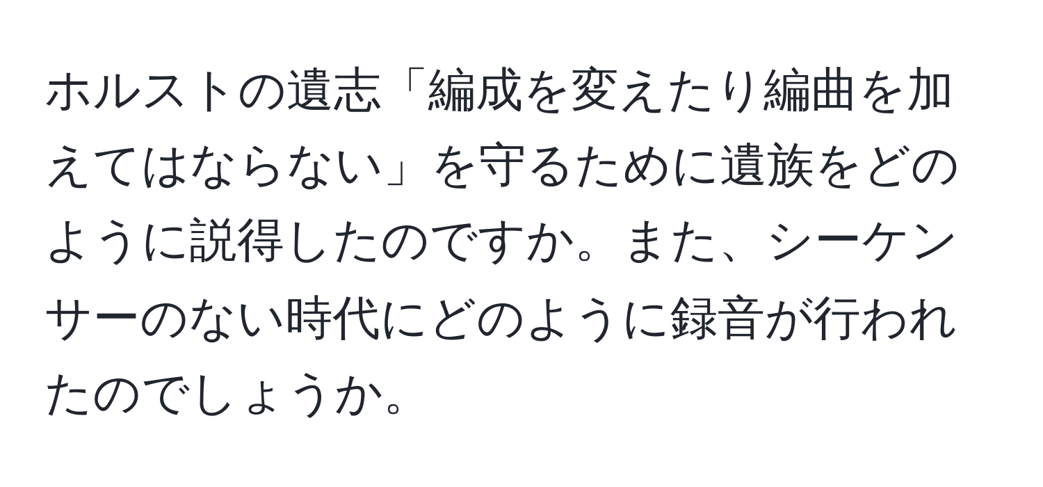 ホルストの遺志「編成を変えたり編曲を加えてはならない」を守るために遺族をどのように説得したのですか。また、シーケンサーのない時代にどのように録音が行われたのでしょうか。