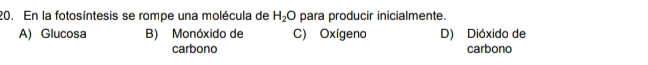 En la fotosíntesis se rompe una molécula de H_2O para producir inicialmente.
A) Glucosa B) Monóxido de C) Oxígeno D) Dióxido de
carbono carbono