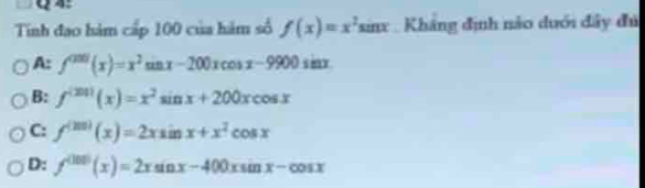 Tinh đao hàm cấp 100 của hám số f(x)=x^2 sinx : Kháng định nào duới đây đủ
A: f^((20))(x)=x^2sin x-200xcos x-9900sin x
B: f^((201))(x)=x^2sin x+200xcos x
C: f^((20))(x)=2xsin x+x^2cos x
D: f^((100))(x)=2xsin x-400xsin x-cos x