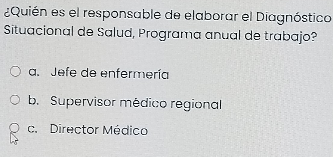 ¿Quién es el responsable de elaborar el Diagnóstico
Situacional de Salud, Programa anual de trabajo?
a. Jefe de enfermería
b. Supervisor médico regional
c. Director Médico