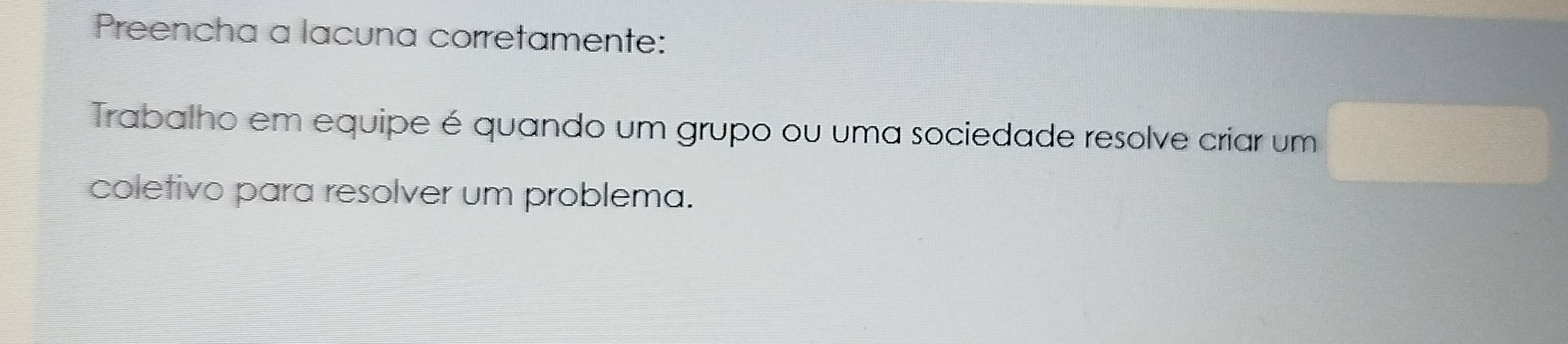 Preencha a lacuna corretamente: 
Trabalho em equipe é quando um grupo ou uma sociedade resolve criar um 
coletivo para resolver um problema.