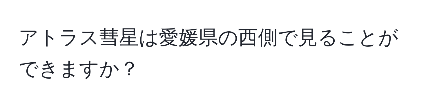 アトラス彗星は愛媛県の西側で見ることができますか？