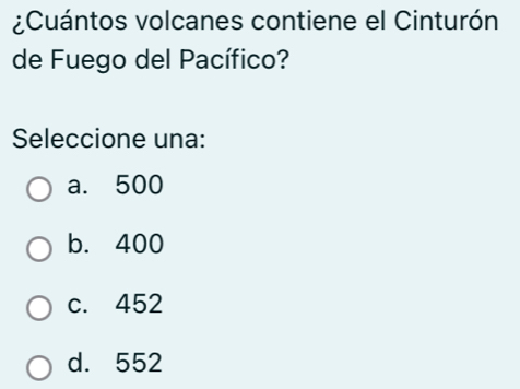 ¿Cuántos volcanes contiene el Cinturón
de Fuego del Pacífico?
Seleccione una:
a. 500
b. 400
c. 452
d. 552