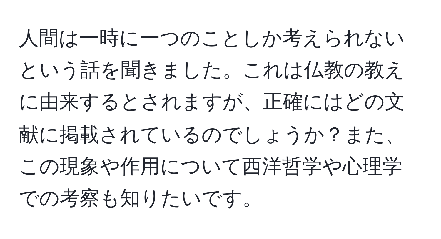 人間は一時に一つのことしか考えられないという話を聞きました。これは仏教の教えに由来するとされますが、正確にはどの文献に掲載されているのでしょうか？また、この現象や作用について西洋哲学や心理学での考察も知りたいです。