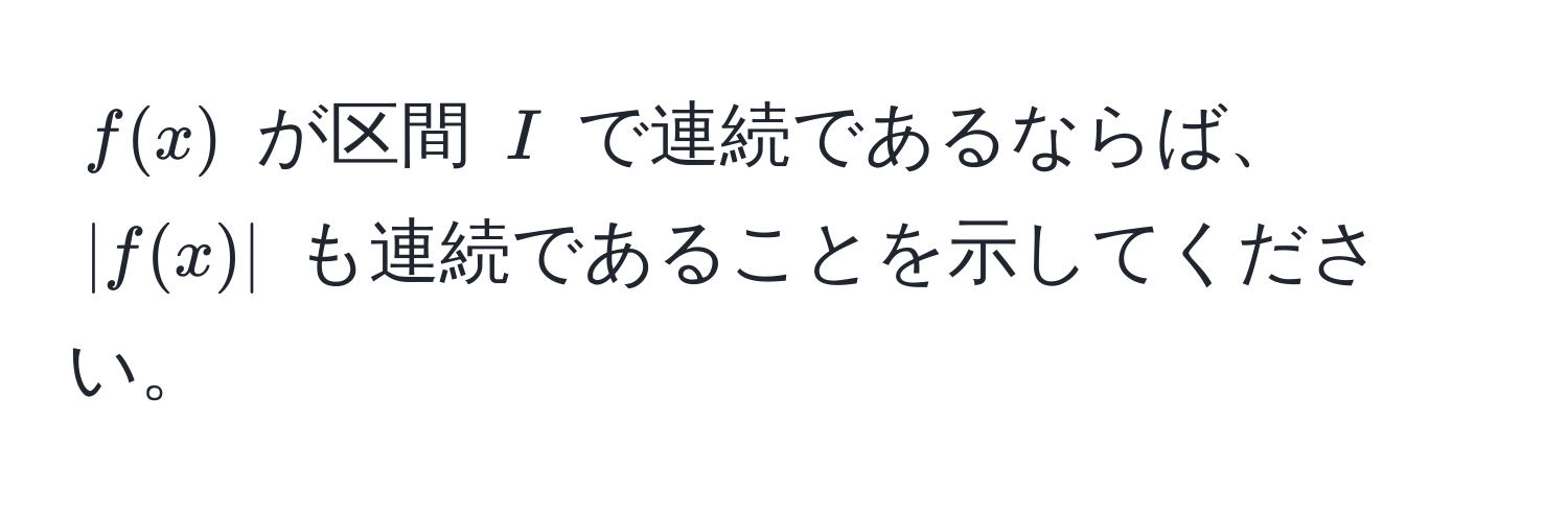 $f(x)$ が区間 $I$ で連続であるならば、$|f(x)|$ も連続であることを示してください。