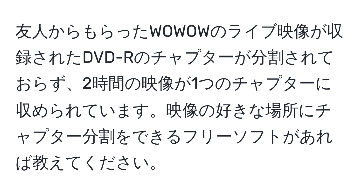 友人からもらったWOWOWのライブ映像が収録されたDVD-Rのチャプターが分割されておらず、2時間の映像が1つのチャプターに収められています。映像の好きな場所にチャプター分割をできるフリーソフトがあれば教えてください。