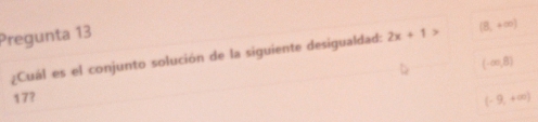 Pregunta 13 2x+1 (8,+∈fty )
¿Cuál es el conjunto solución de la siguiente desigualdad:
(-∈fty ,8)
17?
(-9,+∈fty )