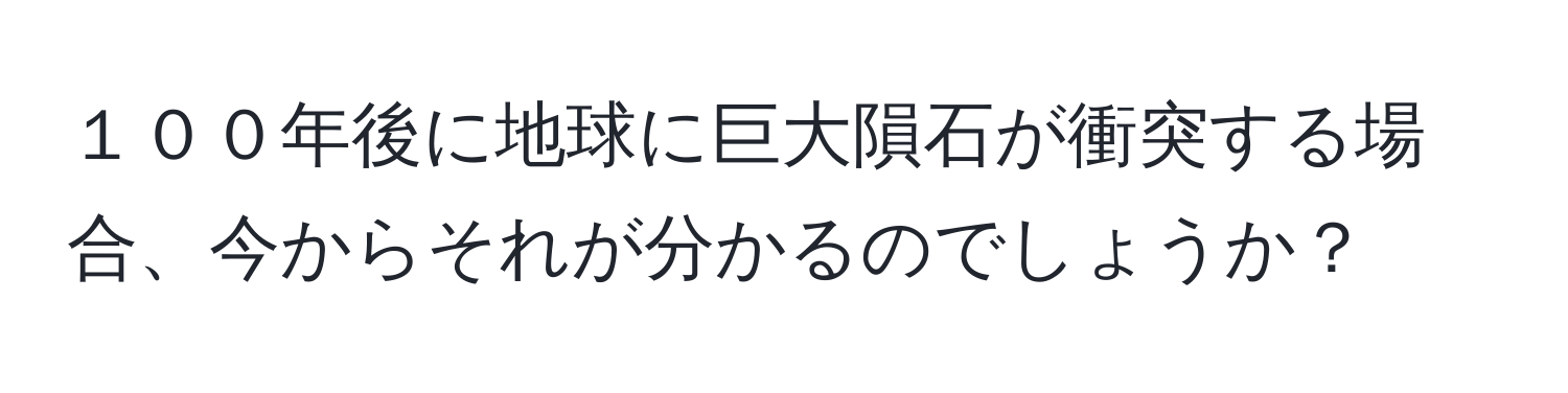 １００年後に地球に巨大隕石が衝突する場合、今からそれが分かるのでしょうか？
