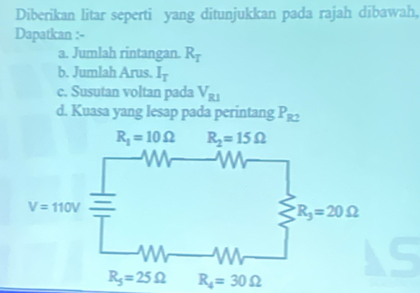 Diberikan litar seperti yang ditunjukkan pada rajah dibawah,
Dapatkan :-
a. Jumlah rintangan. R_T
b. Jumlah Arus. I_T
c. Susutan voltan pada V_R1
d. Kuasa yang lesap pada perintang P_R2