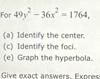 For 49y^2-36x^2=1764, 
(a) Identify the center. 
(c) Identify the foci. 
(e) Graph the hyperbola. 
Give exact answers. Expres: