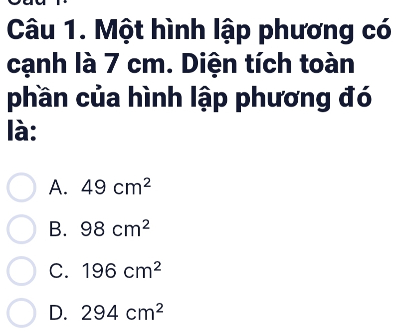 Một hình lập phương có
cạnh là 7 cm. Diện tích toàn
phần của hình lập phương đó
là:
A. 49cm^2
B. 98cm^2
C. 196cm^2
D. 294cm^2