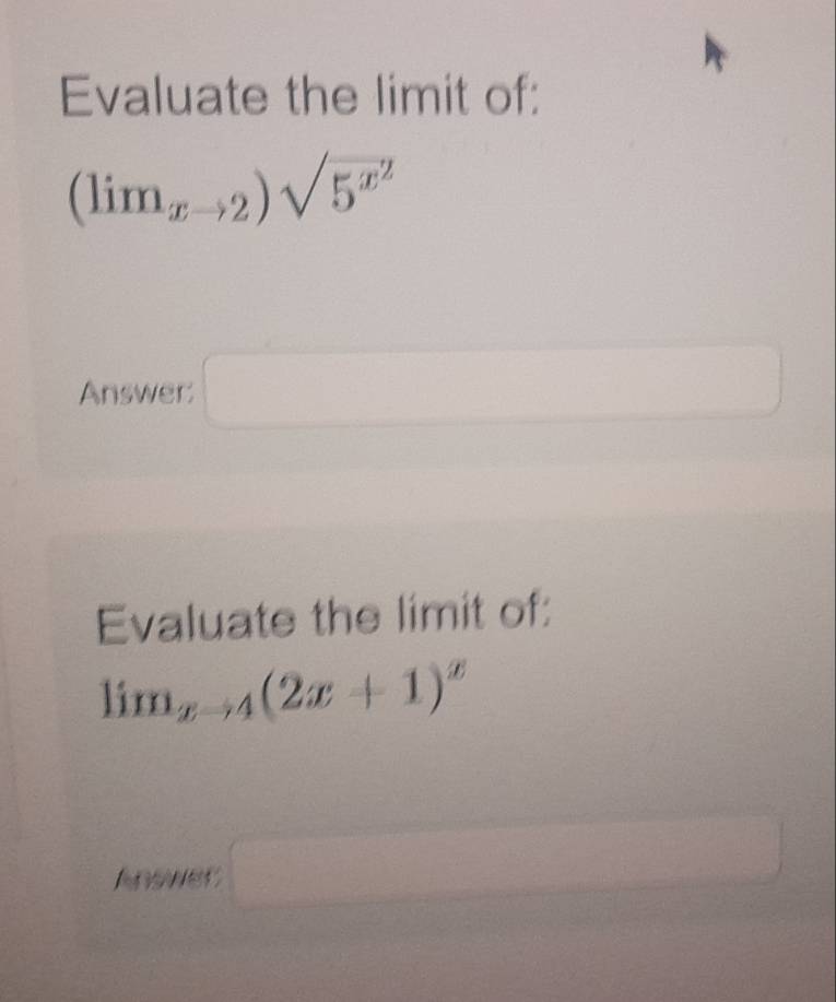 Evaluate the limit of:
(limlimits _xto 2)sqrt(5^(x^2))
Answer □ 
Evaluate the limit of:
lim_xto 4(2x+1)^x
Answer □