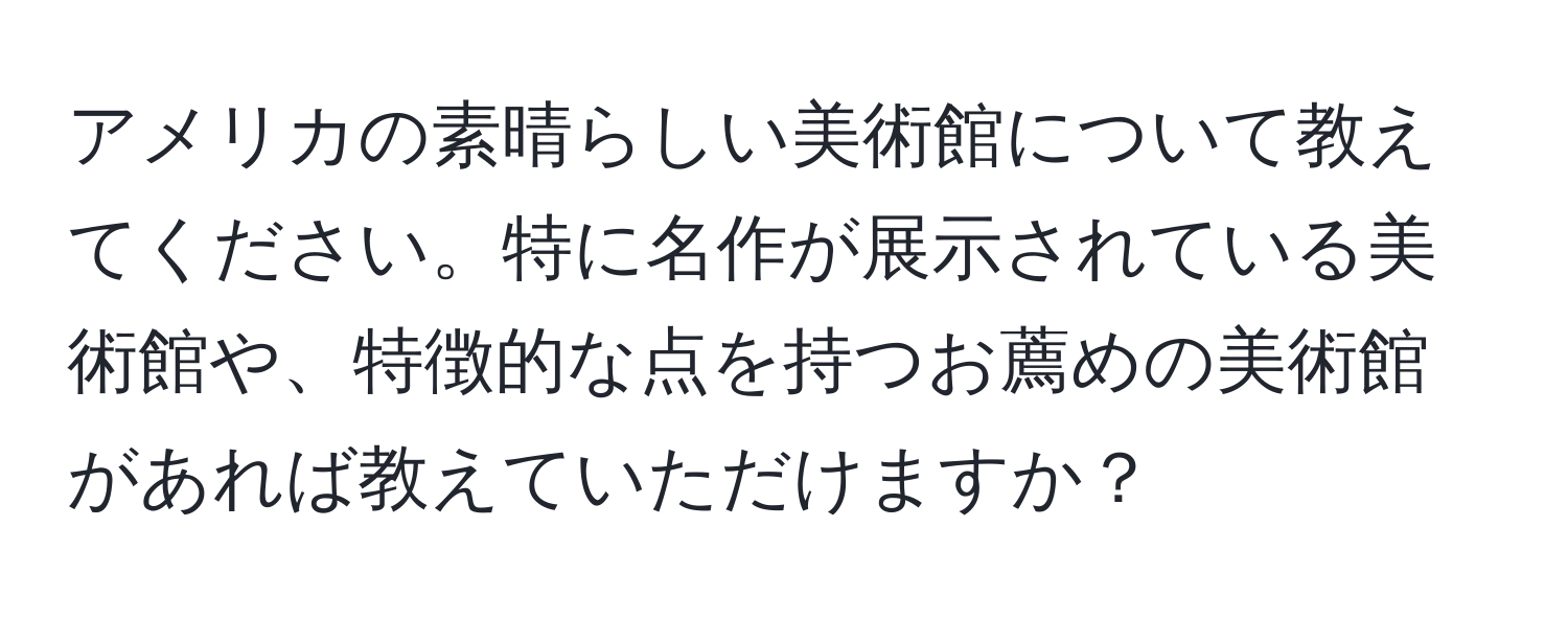 アメリカの素晴らしい美術館について教えてください。特に名作が展示されている美術館や、特徴的な点を持つお薦めの美術館があれば教えていただけますか？