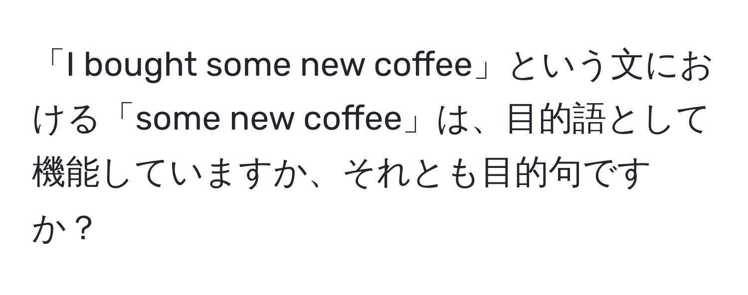 「I bought some new coffee」という文における「some new coffee」は、目的語として機能していますか、それとも目的句ですか？