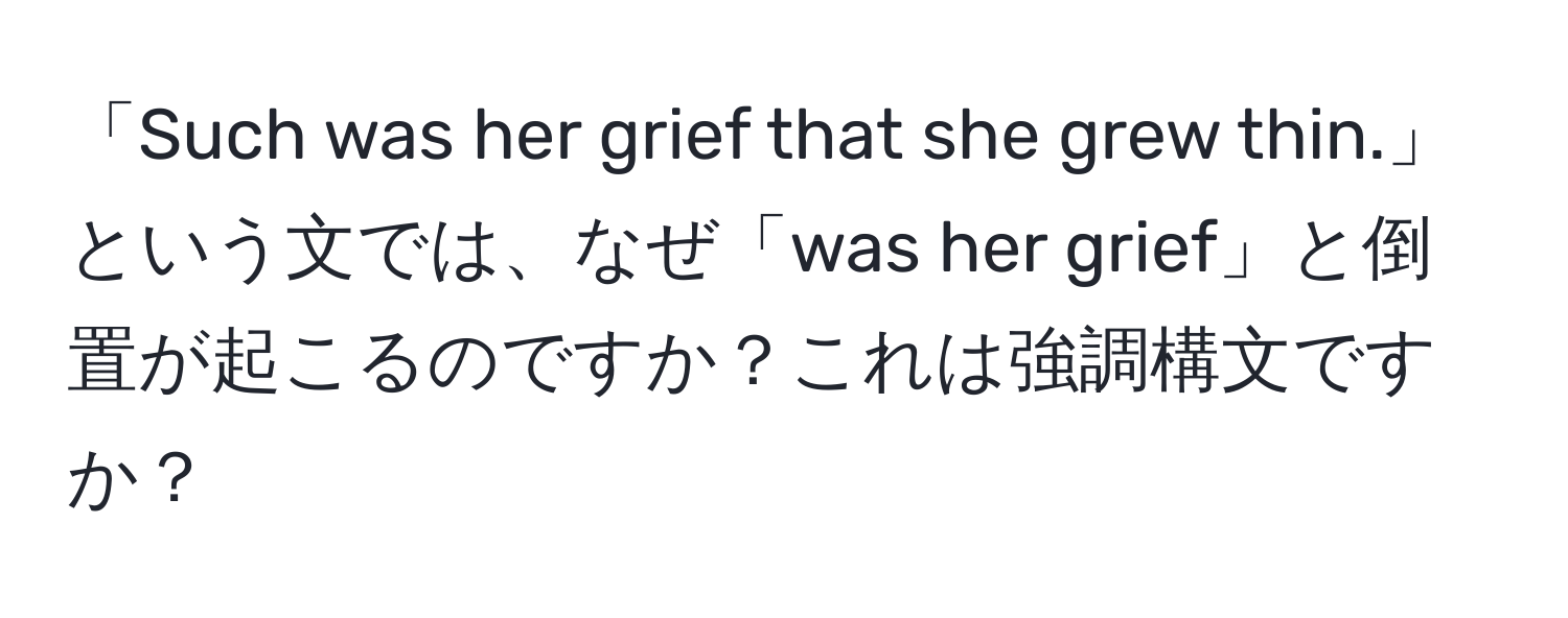 「Such was her grief that she grew thin.」という文では、なぜ「was her grief」と倒置が起こるのですか？これは強調構文ですか？