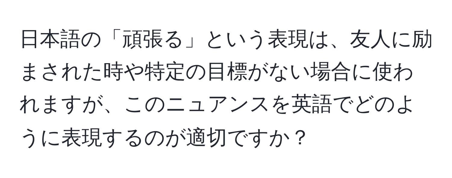 日本語の「頑張る」という表現は、友人に励まされた時や特定の目標がない場合に使われますが、このニュアンスを英語でどのように表現するのが適切ですか？