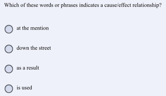 Which of these words or phrases indicates a cause/effect relationship?
at the mention
down the street
as a result
is used