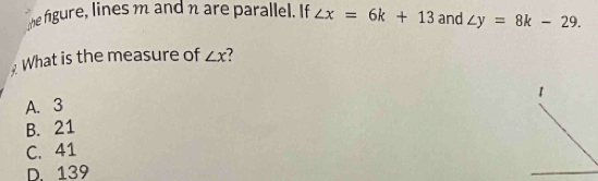 the figure, lines m and η are parallel. If ∠ x=6k+13 and ∠ y=8k-29. 
What is the measure of ∠ x
1
A. 3
B. 21
C. 41
D. 139