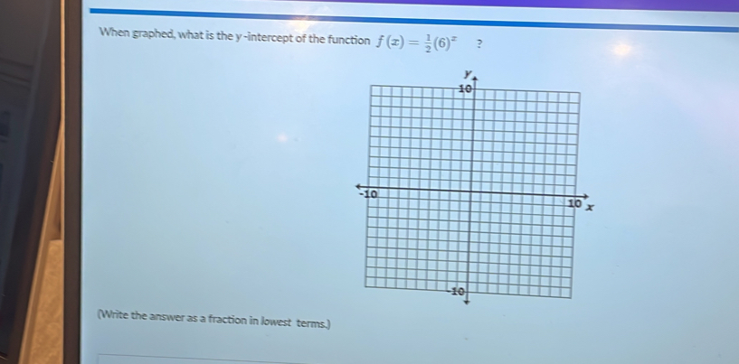 When graphed, what is the y-intercept of the function f(x)= 1/2 (6)^x ? 
(Write the answer as a fraction in lowest terms.)