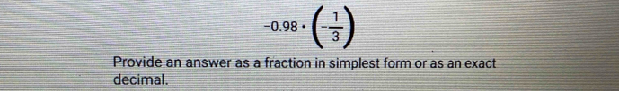 -0.98· (- 1/3 )
Provide an answer as a fraction in simplest form or as an exact 
decimal.