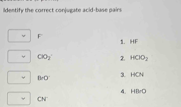 Identify the correct conjugate acid-base pairs
F^(·)
1. HF
v C IO_2 2. HClO_2
v BrO^- 
3. HCN
4. HBrO
v CN^-