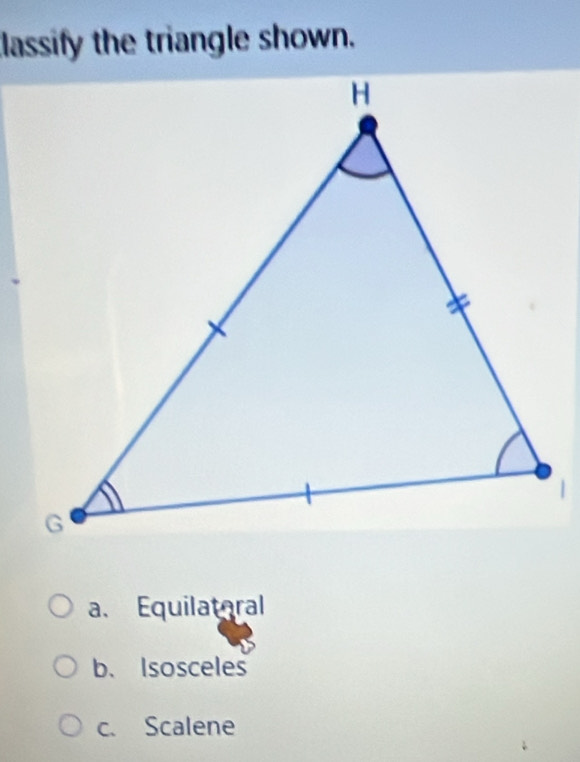 classify the triangle shown.
a. Equilatoral
b、 Isosceles
c. Scalene